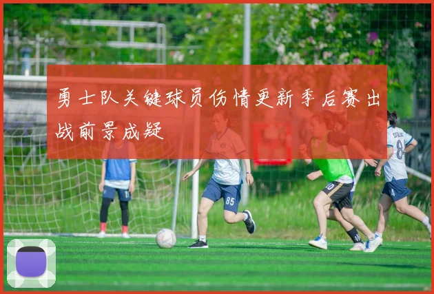 勇士队关键球员伤情更新季后赛出战前景成疑