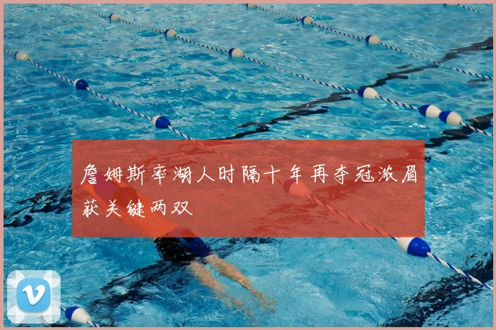 詹姆斯率湖人时隔十年再夺冠浓眉获关键两双