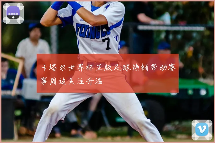 卡塔尔世界杯正版足球热销带动赛事周边关注升温
