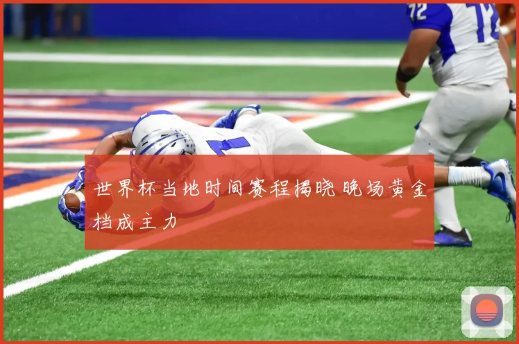 世界杯当地时间赛程揭晓 晚场黄金档成主力