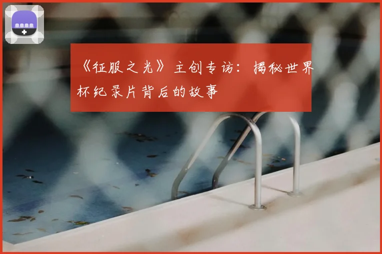 《征服之光》主创专访：揭秘世界杯纪录片背后的故事