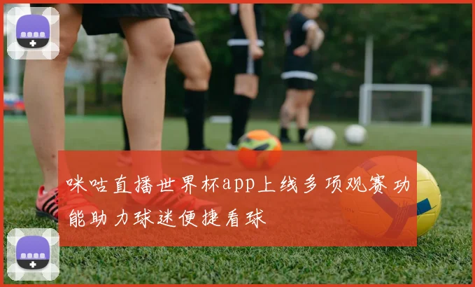 咪咕直播世界杯app上线多项观赛功能助力球迷便捷看球