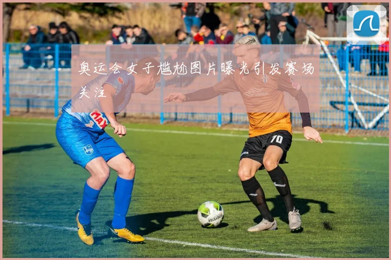 奥运会女子尴尬图片曝光引发赛场关注