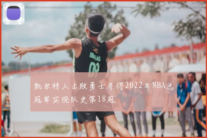 凯尔特人击败勇士夺得2022年NBA总冠军实现队史第18冠