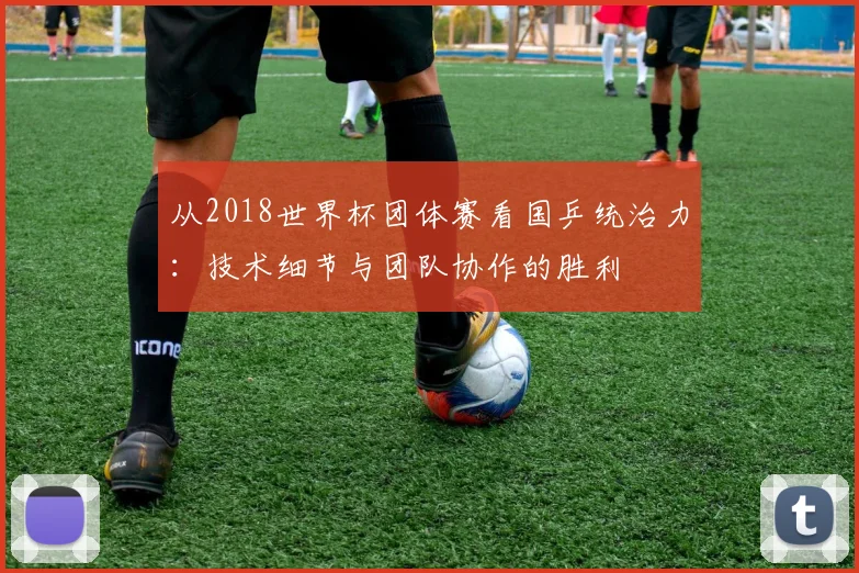 从2018世界杯团体赛看国乒统治力：技术细节与团队协作的胜利