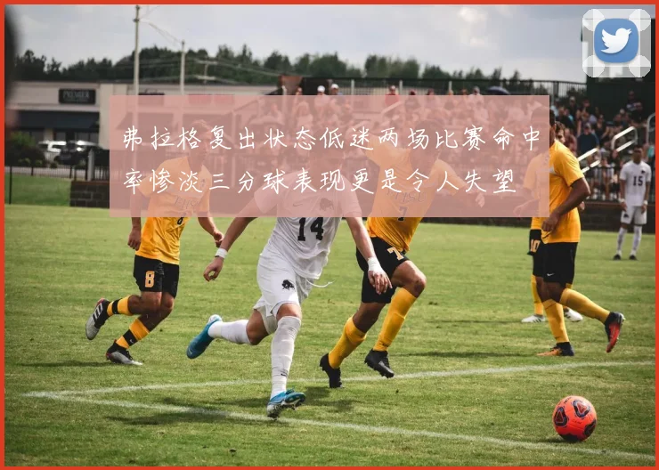 弗拉格复出状态低迷两场比赛命中率惨淡三分球表现更是令人失望