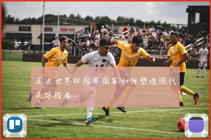 五次世界杯冠军国家如何塑造现代足球格局