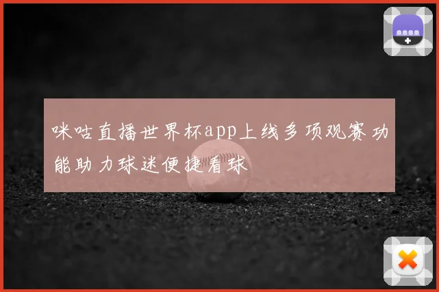 咪咕直播世界杯app上线多项观赛功能助力球迷便捷看球