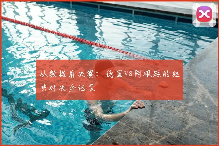 从数据看决赛：德国vs阿根廷的经典对决全记录