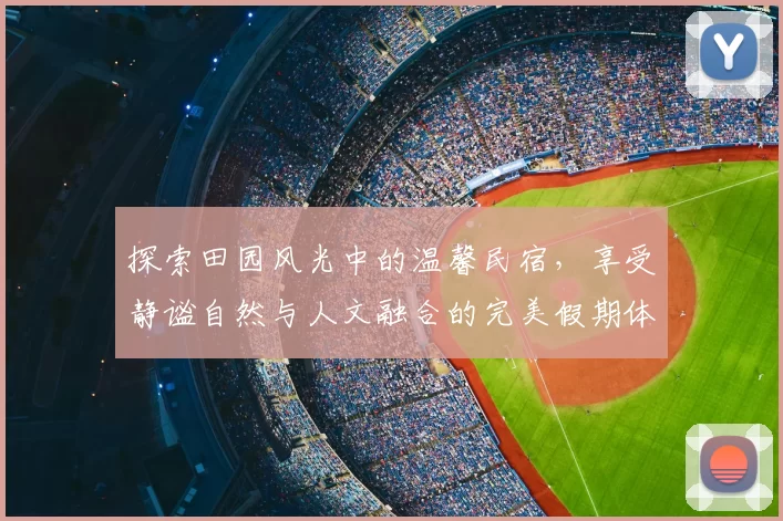 探索田园风光中的温馨民宿，享受静谧自然与人文融合的完美假期体验
