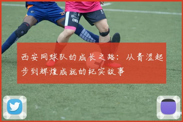 西安网球队的成长之路：从青涩起步到辉煌成就的纪实故事