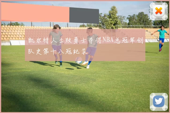凯尔特人击败勇士夺得NBA总冠军创队史第十八冠纪录