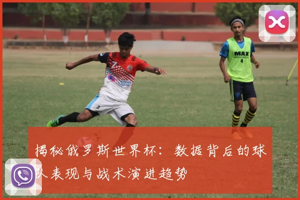 揭秘俄罗斯世界杯：数据背后的球队表现与战术演进趋势