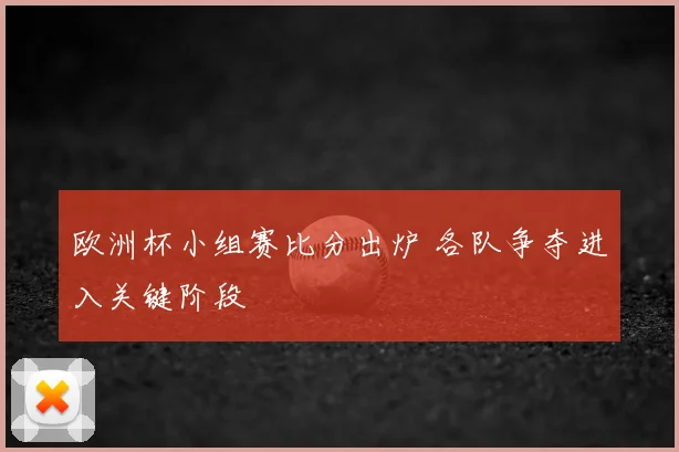 欧洲杯小组赛比分出炉 各队争夺进入关键阶段