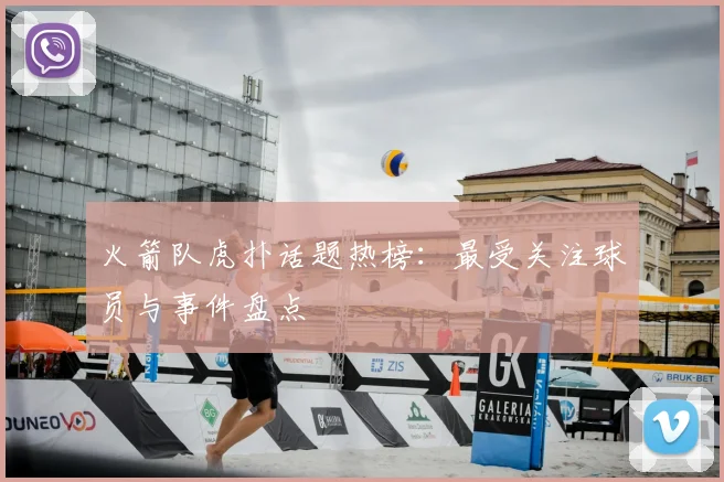 火箭队虎扑话题热榜：最受关注球员与事件盘点