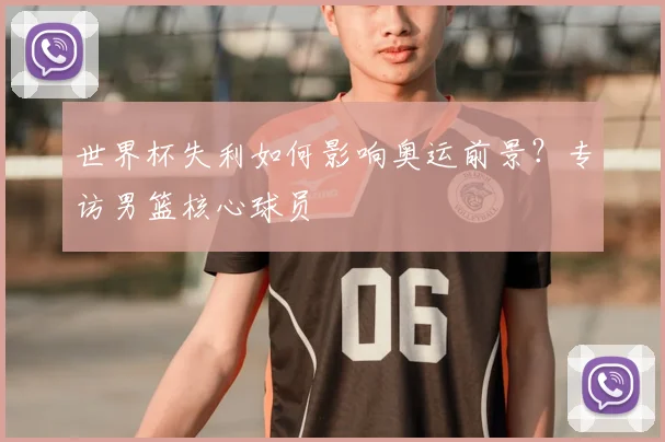 世界杯失利如何影响奥运前景？专访男篮核心球员