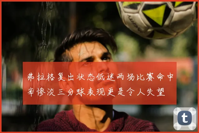 弗拉格复出状态低迷两场比赛命中率惨淡三分球表现更是令人失望