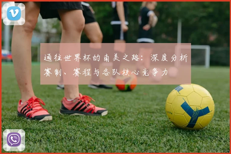 通往世界杯的南美之路：深度分析赛制、赛程与各队核心竞争力