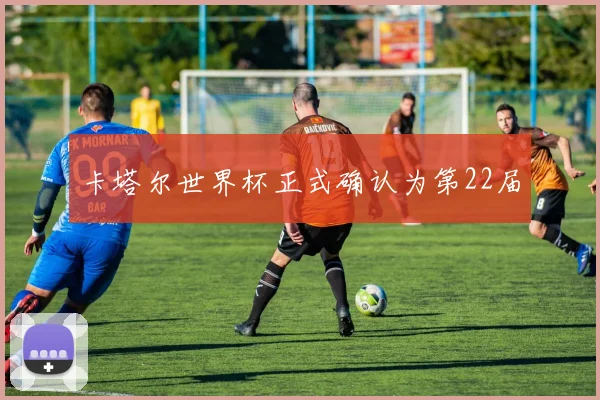 卡塔尔世界杯正式确认为第22届
