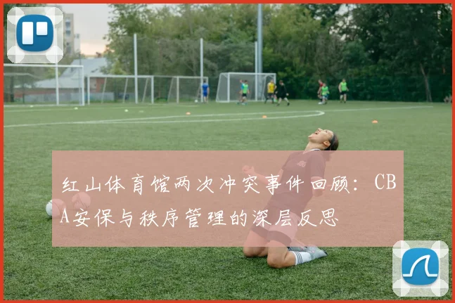 红山体育馆两次冲突事件回顾：CBA安保与秩序管理的深层反思