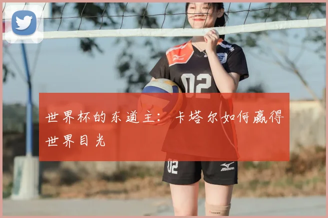 世界杯的东道主：卡塔尔如何赢得世界目光