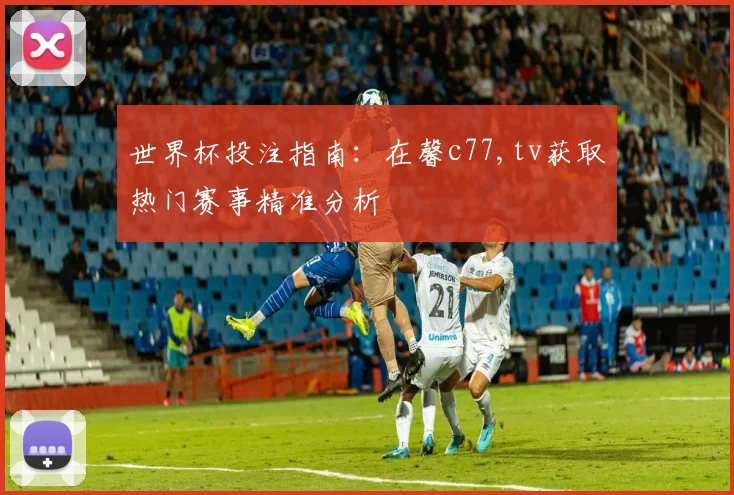 世界杯投注指南：在馨c77,tv获取热门赛事精准分析