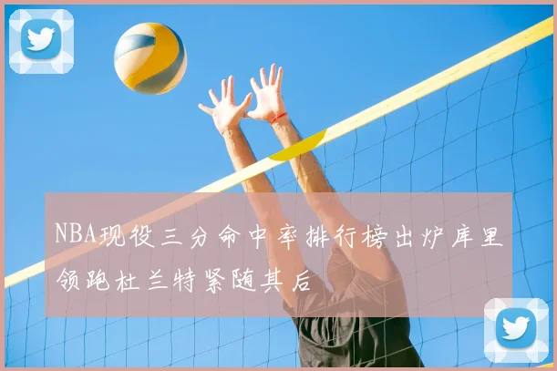 NBA现役三分命中率排行榜出炉库里领跑杜兰特紧随其后