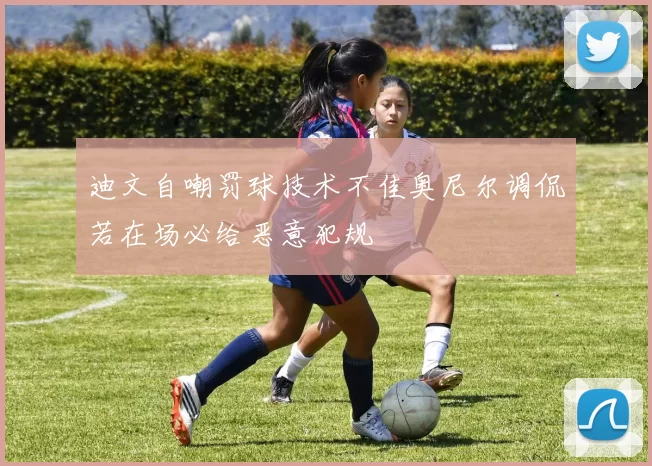 迪文自嘲罚球技术不佳奥尼尔调侃若在场必给恶意犯规