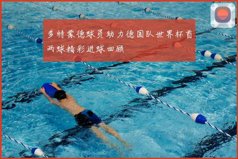 多特蒙德球员助力德国队世界杯首两球精彩进球回顾