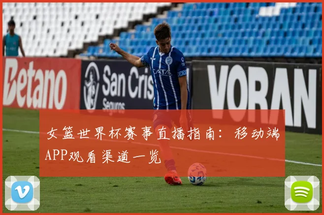 女篮世界杯赛事直播指南：移动端APP观看渠道一览