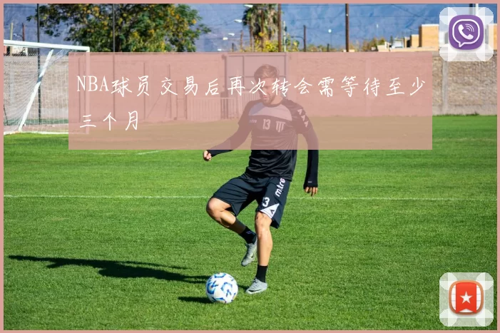 NBA球员交易后再次转会需等待至少三个月