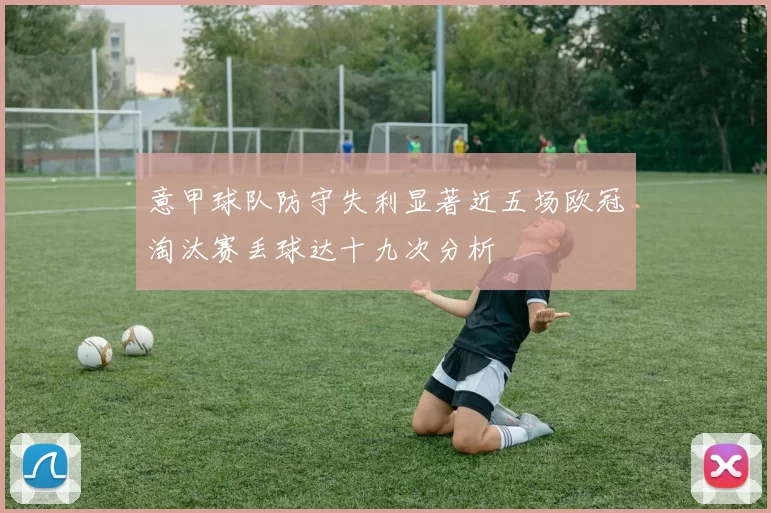 意甲球队防守失利显著近五场欧冠淘汰赛丢球达十九次分析