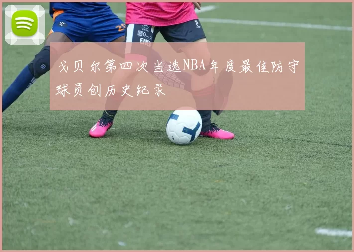 戈贝尔第四次当选NBA年度最佳防守球员创历史纪录