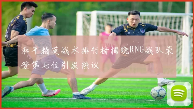 和平精英战术排行榜揭晓RNG战队荣登第七位引发热议