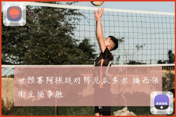 世预赛阿根廷对阵厄瓜多尔 梅西领衔主场争胜
