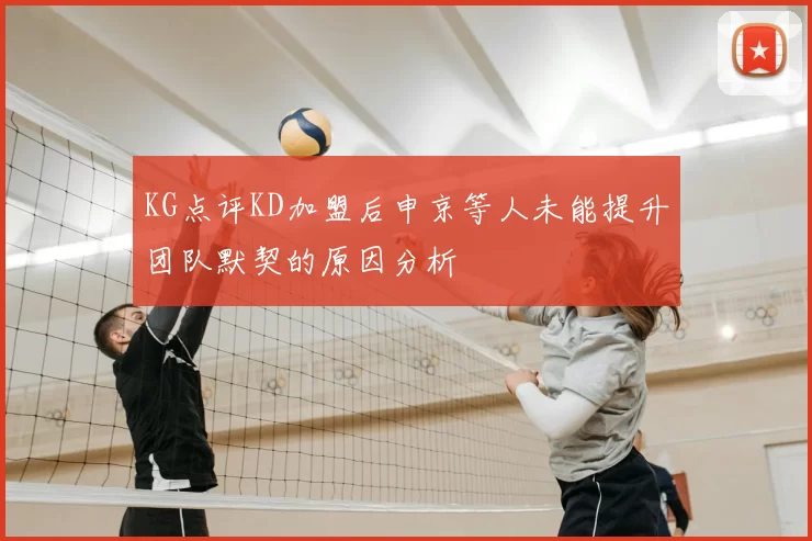 KG点评KD加盟后申京等人未能提升团队默契的原因分析