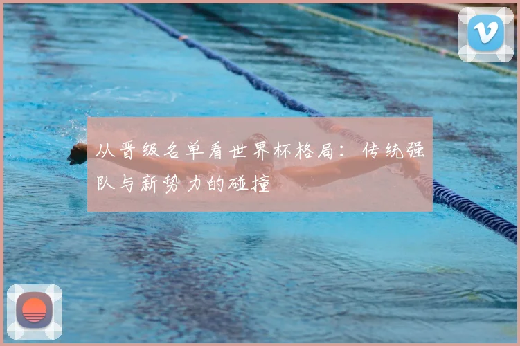 从晋级名单看世界杯格局：传统强队与新势力的碰撞