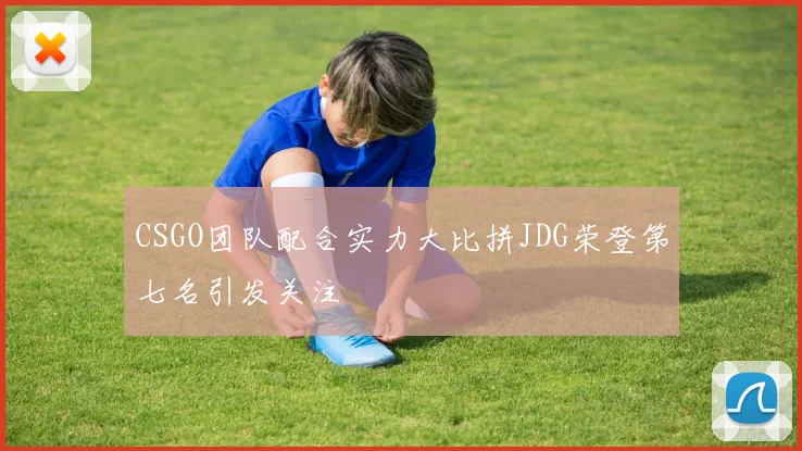 CSGO团队配合实力大比拼JDG荣登第七名引发关注