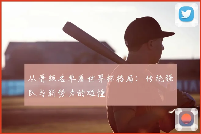 从晋级名单看世界杯格局：传统强队与新势力的碰撞