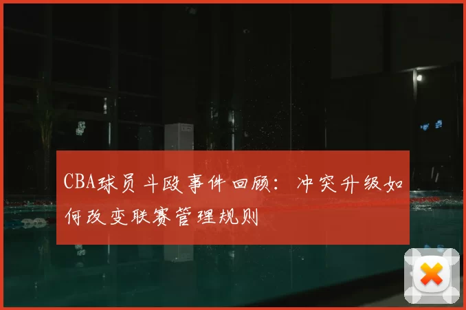 CBA球员斗殴事件回顾：冲突升级如何改变联赛管理规则