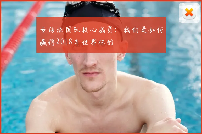 专访法国队核心成员：我们是如何赢得2018年世界杯的