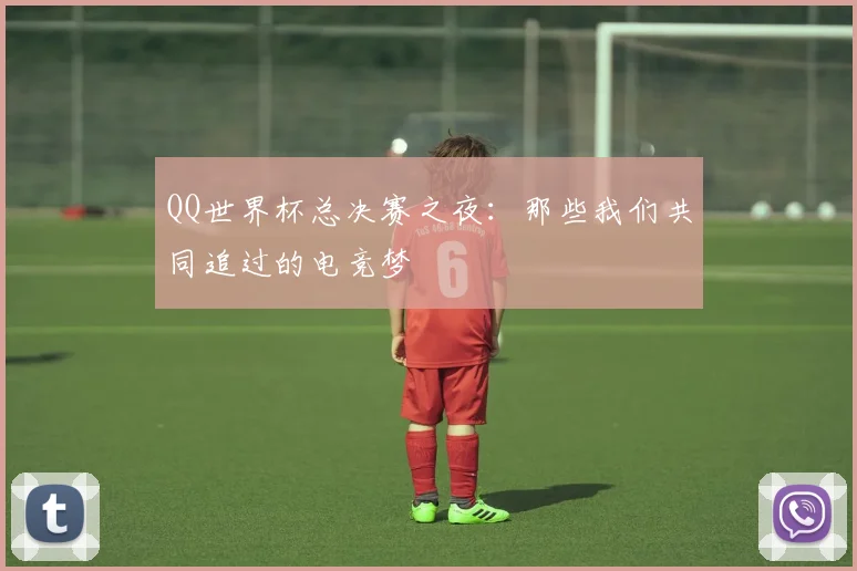 QQ世界杯总决赛之夜:那些我们共同追过的电竞梦