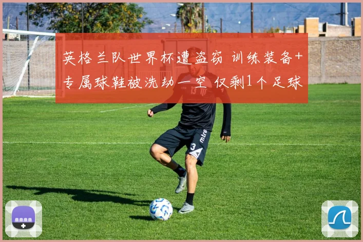 英格兰队世界杯遭盗窃 训练装备+专属球鞋被洗劫一空 仅剩1个足球