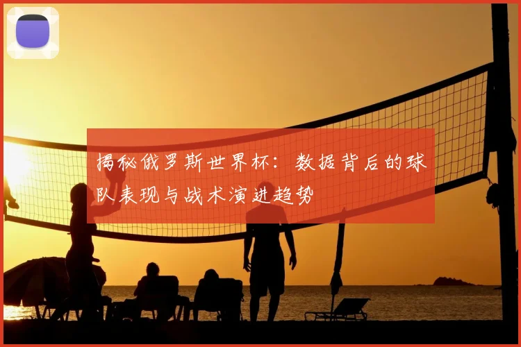 揭秘俄罗斯世界杯：数据背后的球队表现与战术演进趋势