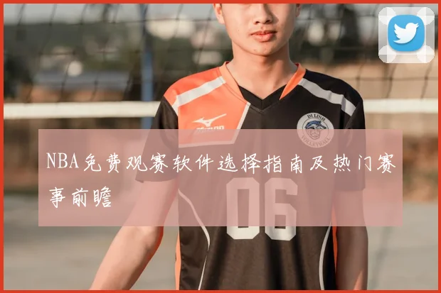 NBA免费观赛软件选择指南及热门赛事前瞻