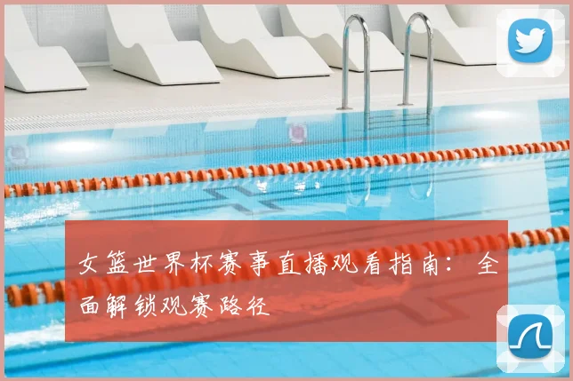 女篮世界杯赛事直播观看指南：全面解锁观赛路径