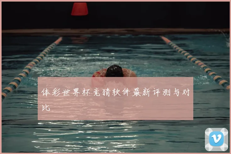 体彩世界杯竞猜软件最新评测与对比