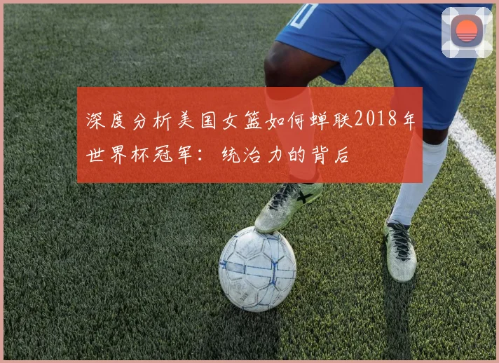 深度分析美国女篮如何蝉联2018年世界杯冠军：统治力的背后
