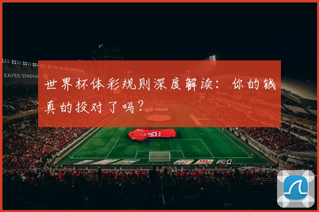 世界杯体彩规则深度解读:你的钱真的投对了吗?