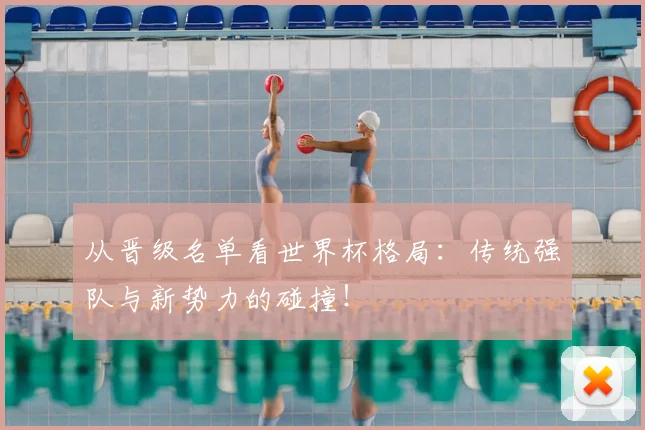从晋级名单看世界杯格局：传统强队与新势力的碰撞！